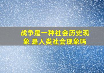 战争是一种社会历史现象 是人类社会现象吗